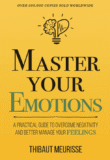 Master Your Emotions: A Practical Guide to Overcome Negativity and Better Manage Your Feelings